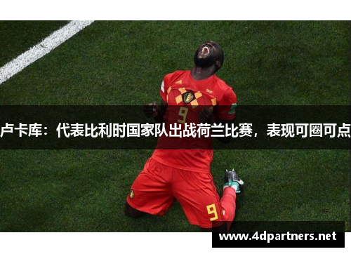 卢卡库：代表比利时国家队出战荷兰比赛，表现可圈可点